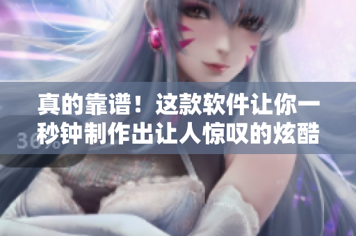 真的靠谱！这款软件让你一秒钟制作出让人惊叹的炫酷短视频！