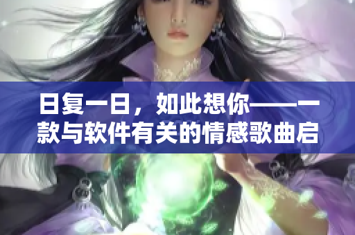 日复一日，如此想你——一款与软件有关的情感歌曲启示录