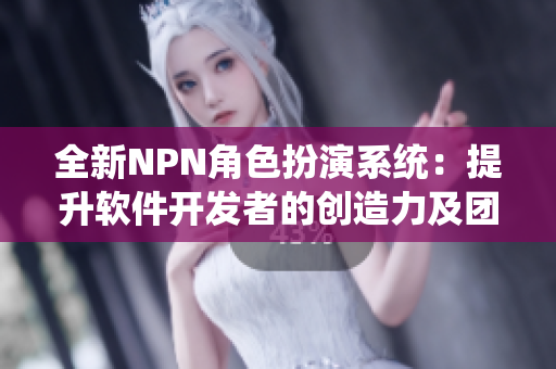 全新NPN角色扮演系统：提升软件开发者的创造力及团队协作能力