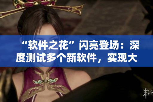 “软件之花”闪亮登场：深度测试多个新软件，实现大型社交功能