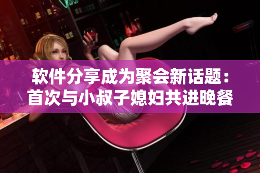 软件分享成为聚会新话题：首次与小叔子媳妇共进晚餐的聊天经历