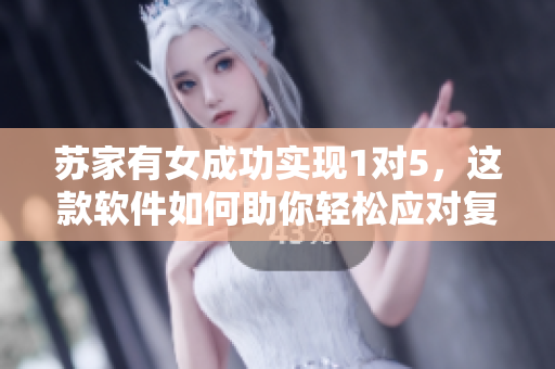 苏家有女成功实现1对5，这款软件如何助你轻松应对复杂操作？