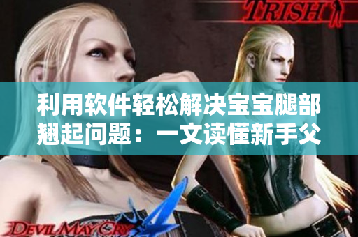 利用软件轻松解决宝宝腿部翘起问题：一文读懂新手父母必备技巧