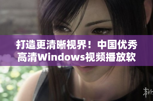 打造更清晰视界！中国优秀高清Windows视频播放软件推荐