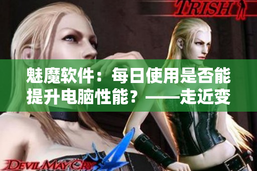 魅魔软件：每日使用是否能提升电脑性能？——走近变白奥秘