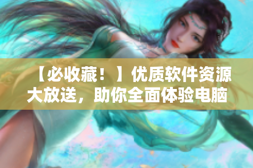 【必收藏！】优质软件资源大放送，助你全面体验电脑时代！
