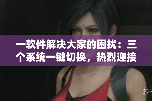 一软件解决大家的困扰：三个系统一键切换，热烈迎接团圆时刻！