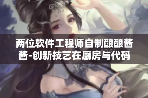 两位软件工程师自制酿酿酱酱-创新技艺在厨房与代码中融合