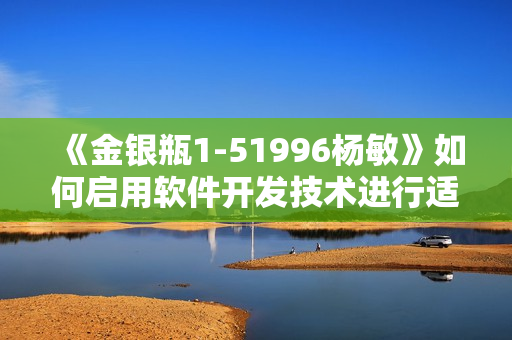 《金银瓶1-51996杨敏》如何启用软件开发技术进行适应性改编？
