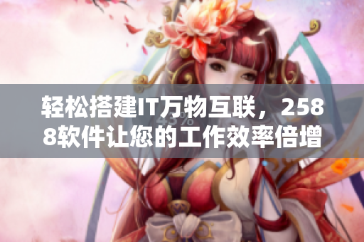 轻松搭建IT万物互联，2588软件让您的工作效率倍增