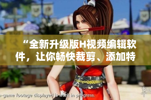 “全新升级版H视频编辑软件，让你畅快裁剪、添加特效！”