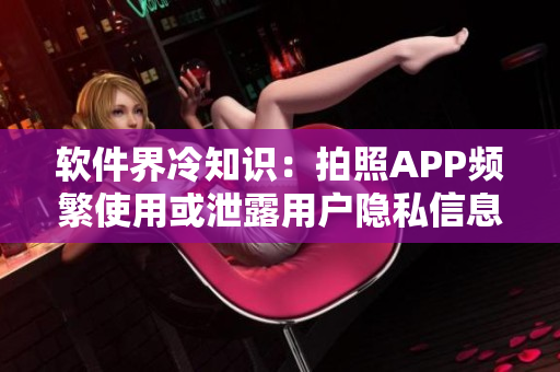 软件界冷知识：拍照APP频繁使用或泄露用户隐私信息？