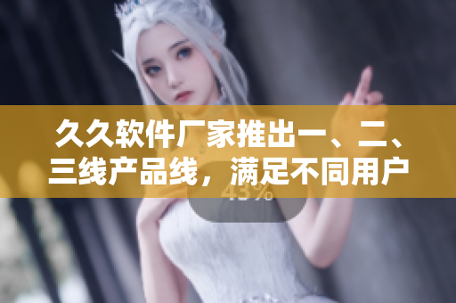 久久软件厂家推出一、二、三线产品线，满足不同用户的需求