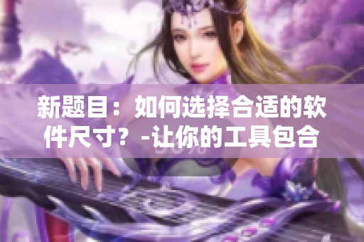 新题目：如何选择合适的软件尺寸？-让你的工具包合身！