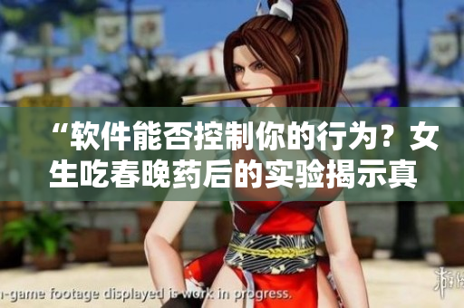 “软件能否控制你的行为？女生吃春晚药后的实验揭示真相！”