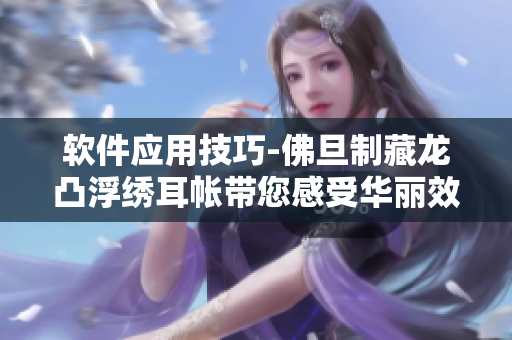 软件应用技巧-佛旦制藏龙凸浮绣耳帐带您感受华丽效果