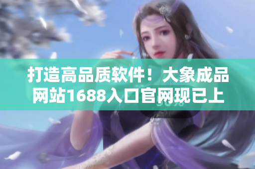 打造高品质软件！大象成品网站1688入口官网现已上线！