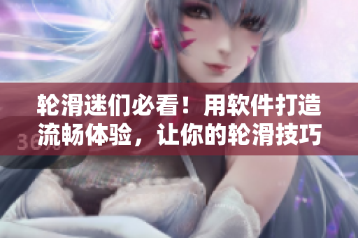 轮滑迷们必看！用软件打造流畅体验，让你的轮滑技巧更上一层楼！