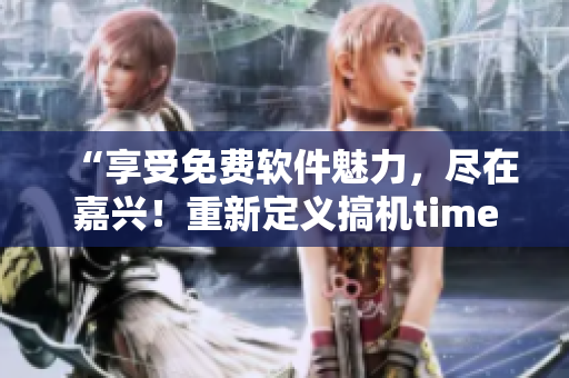 “享受免费软件魅力，尽在嘉兴！重新定义搞机time下载体验”