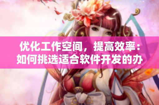 优化工作空间，提高效率：如何挑选适合软件开发的办公桌与沙发