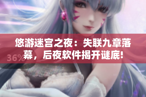 悠游迷宫之夜：失联九章落幕，后夜软件揭开谜底!
