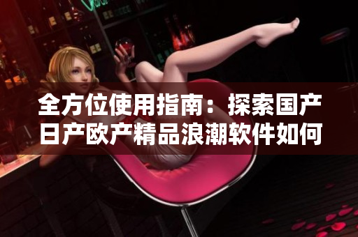 全方位使用指南：探索国产日产欧产精品浪潮软件如何提升你的工作效率