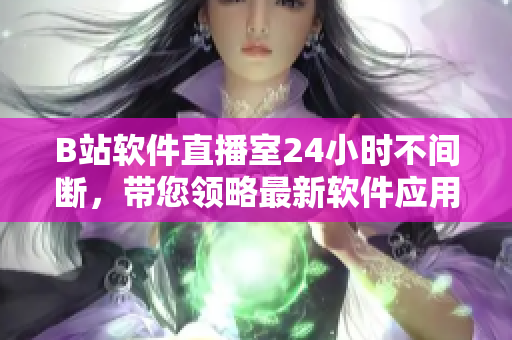 B站软件直播室24小时不间断，带您领略最新软件应用