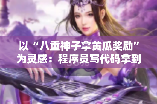 以“八重神子拿黄瓜奖励”为灵感：程序员写代码拿到惊喜奖励