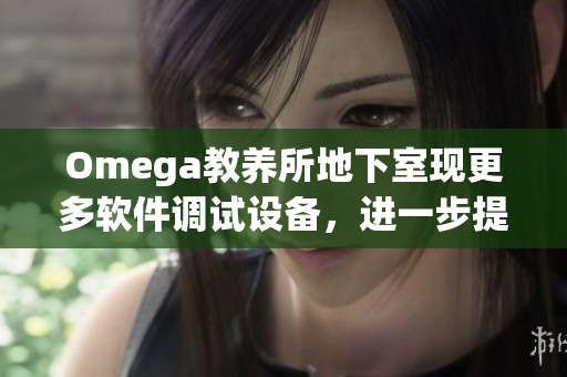 Omega教养所地下室现更多软件调试设备，进一步提升编程效率与质量