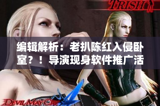 编辑解析：老扒陈红入侵卧室？！导演现身软件推广活动！