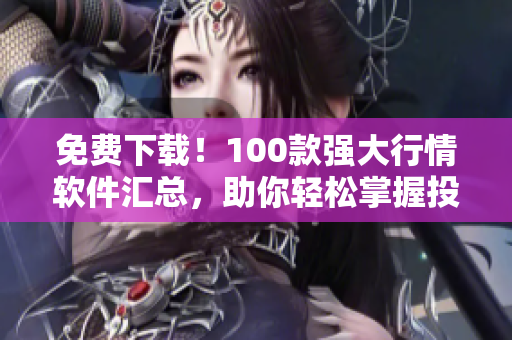 免费下载！100款强大行情软件汇总，助你轻松掌握投资市场！