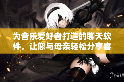 为音乐爱好者打造的聊天软件，让您与母亲轻松分享喜爱的歌曲