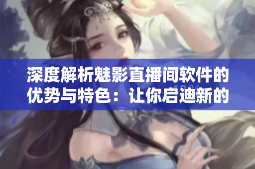 深度解析魅影直播间软件的优势与特色：让你启迪新的直播之路！