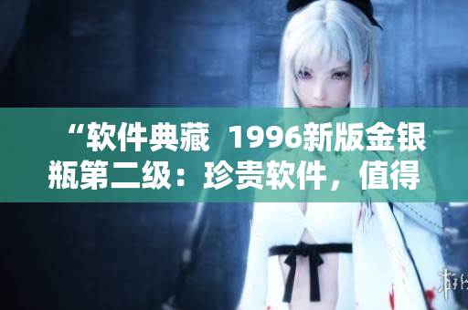 “软件典藏  1996新版金银瓶第二级：珍贵软件，值得收藏”