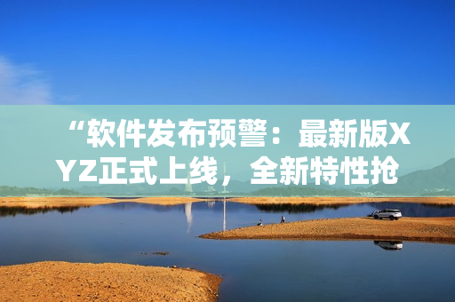 “软件发布预警：最新版XYZ正式上线，全新特性抢先体验！”