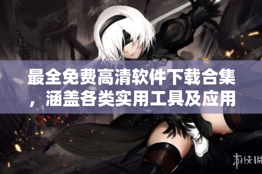 最全免费高清软件下载合集，涵盖各类实用工具及应用软件