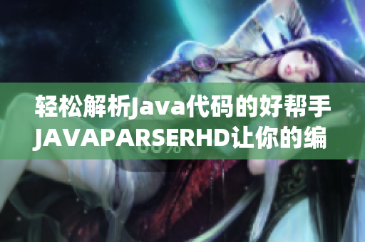 轻松解析Java代码的好帮手JAVAPARSERHD让你的编程更高效