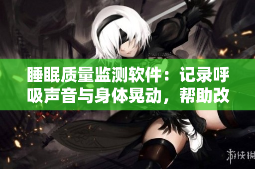 睡眠质量监测软件：记录呼吸声音与身体晃动，帮助改善睡眠