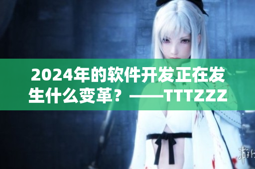 2024年的软件开发正在发生什么变革？——TTTZZZ技术综述