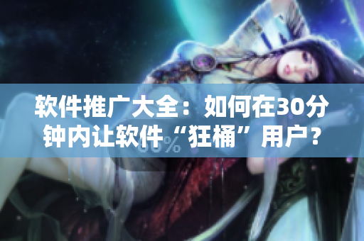 软件推广大全：如何在30分钟内让软件“狂桶”用户？