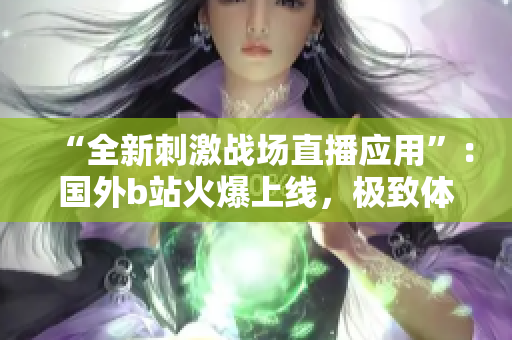 “全新刺激战场直播应用”：国外b站火爆上线，极致体验惊艳呈现！