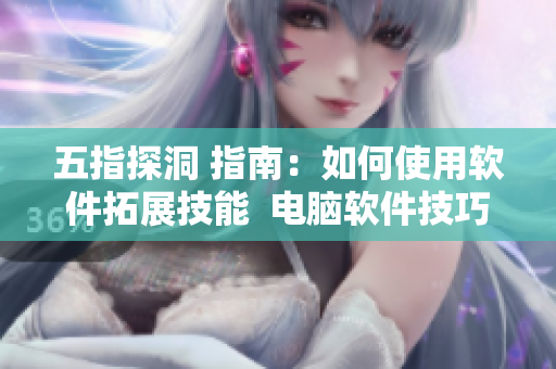 五指探洞 指南：如何使用软件拓展技能  电脑软件技巧大全