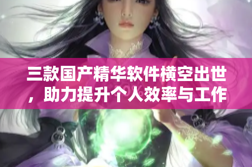 三款国产精华软件横空出世，助力提升个人效率与工作质量