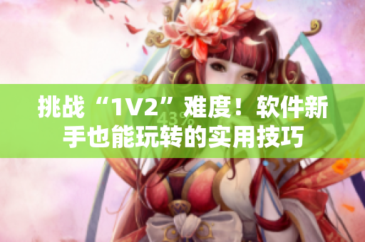 挑战“1V2”难度！软件新手也能玩转的实用技巧