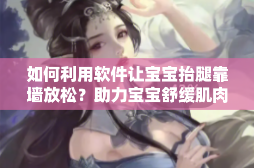 如何利用软件让宝宝抬腿靠墙放松？助力宝宝舒缓肌肉疲劳的有效方法！