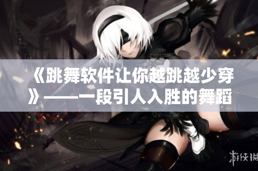 《跳舞软件让你越跳越少穿》——一段引人入胜的舞蹈视频