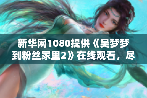 新华网1080提供《吴梦梦到粉丝家里2》在线观看，尽享高清流畅体验