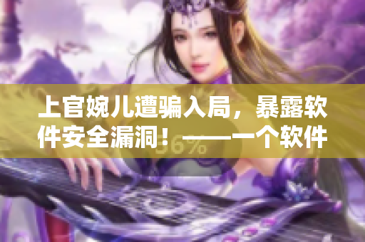 上官婉儿遭骗入局，暴露软件安全漏洞！——一个软件安全警示的事件