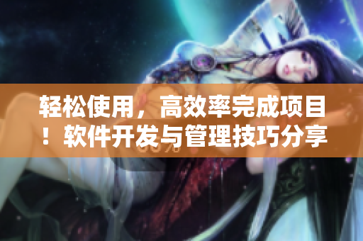轻松使用，高效率完成项目！软件开发与管理技巧分享
