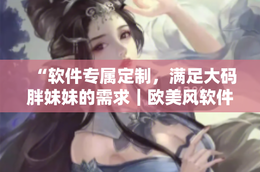 “软件专属定制，满足大码胖妹妹的需求｜欧美风软件定制中长款连衣裙”